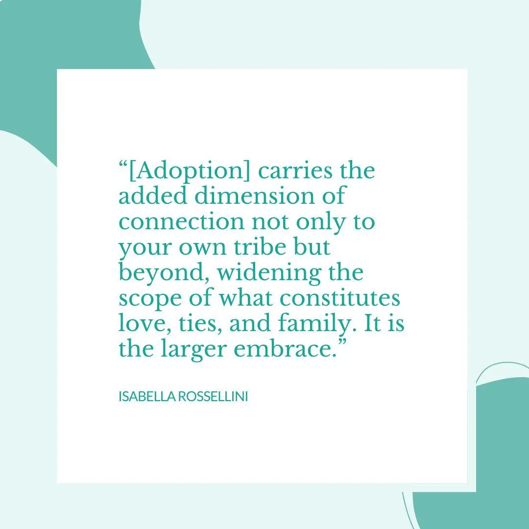 Image reads quote: Adoption carries the added dimension of connection not only to your own tribe but beyond, widening the scope of what constitutes love, ties, and family. It is the larger embrace.”